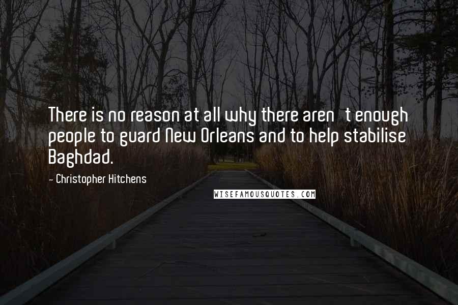 Christopher Hitchens Quotes: There is no reason at all why there aren't enough people to guard New Orleans and to help stabilise Baghdad.