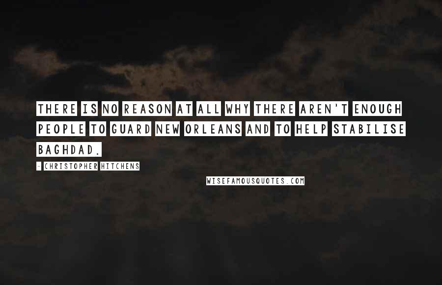 Christopher Hitchens Quotes: There is no reason at all why there aren't enough people to guard New Orleans and to help stabilise Baghdad.