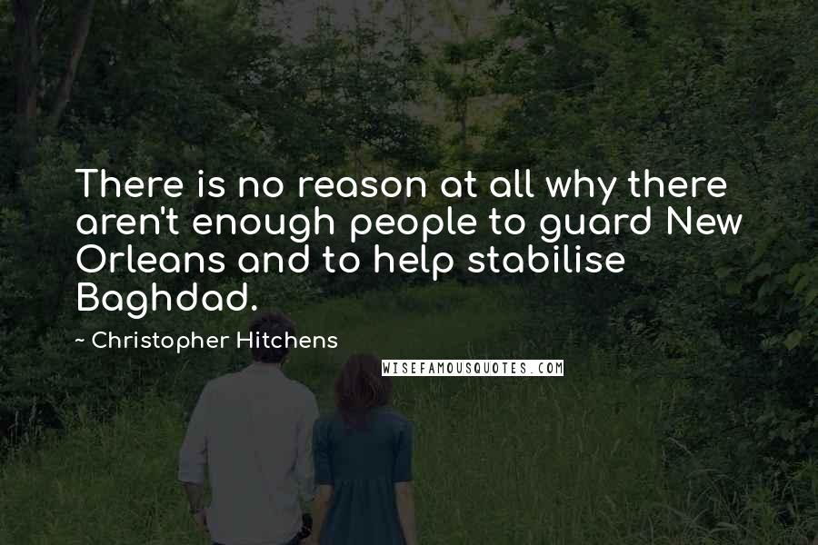 Christopher Hitchens Quotes: There is no reason at all why there aren't enough people to guard New Orleans and to help stabilise Baghdad.