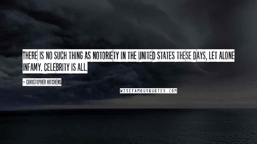 Christopher Hitchens Quotes: There is no such thing as notoriety in the United States these days, let alone infamy. Celebrity is all.