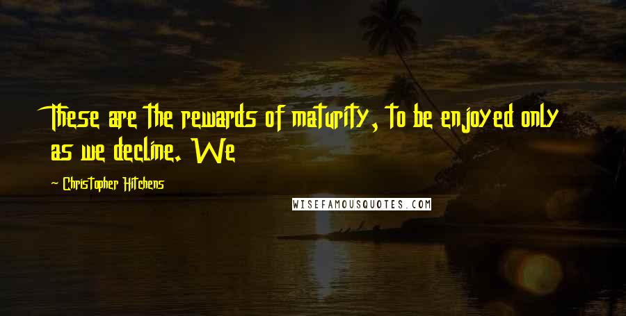 Christopher Hitchens Quotes: These are the rewards of maturity, to be enjoyed only as we decline. We