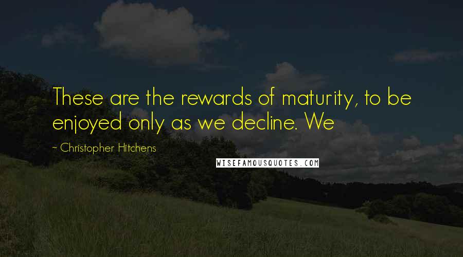 Christopher Hitchens Quotes: These are the rewards of maturity, to be enjoyed only as we decline. We