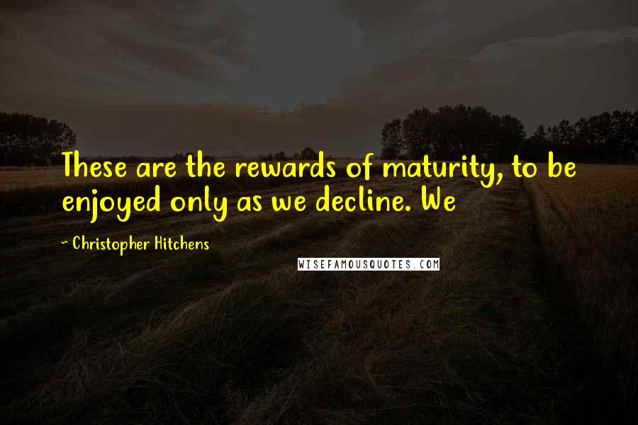 Christopher Hitchens Quotes: These are the rewards of maturity, to be enjoyed only as we decline. We