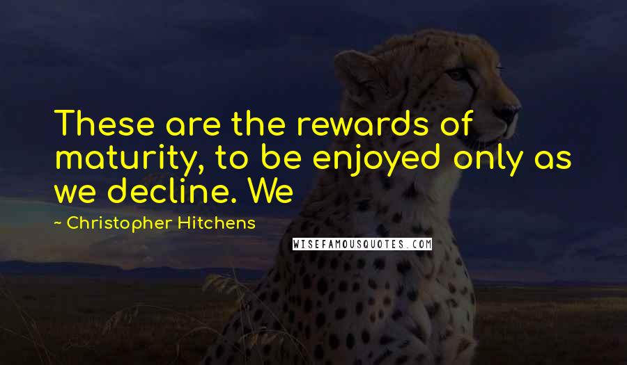 Christopher Hitchens Quotes: These are the rewards of maturity, to be enjoyed only as we decline. We