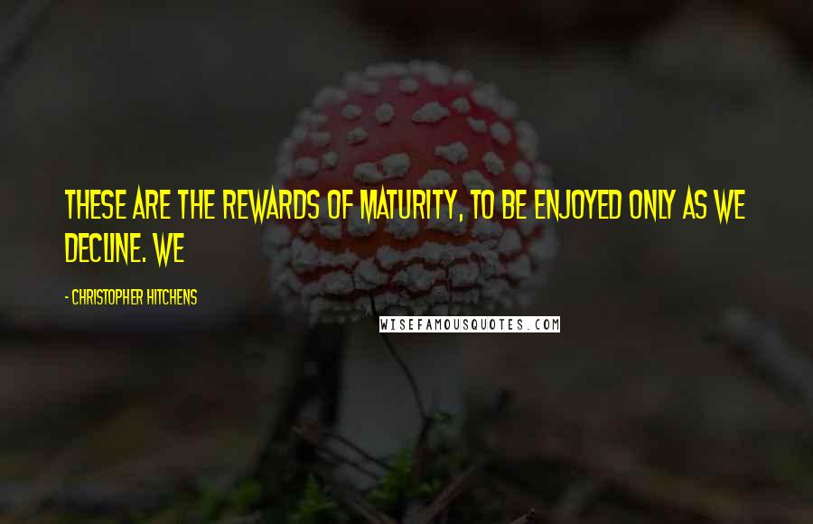 Christopher Hitchens Quotes: These are the rewards of maturity, to be enjoyed only as we decline. We