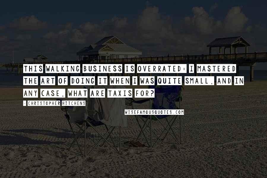 Christopher Hitchens Quotes: This walking business is overrated: I mastered the art of doing it when I was quite small, and in any case, what are taxis for?