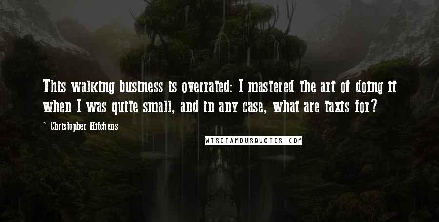 Christopher Hitchens Quotes: This walking business is overrated: I mastered the art of doing it when I was quite small, and in any case, what are taxis for?