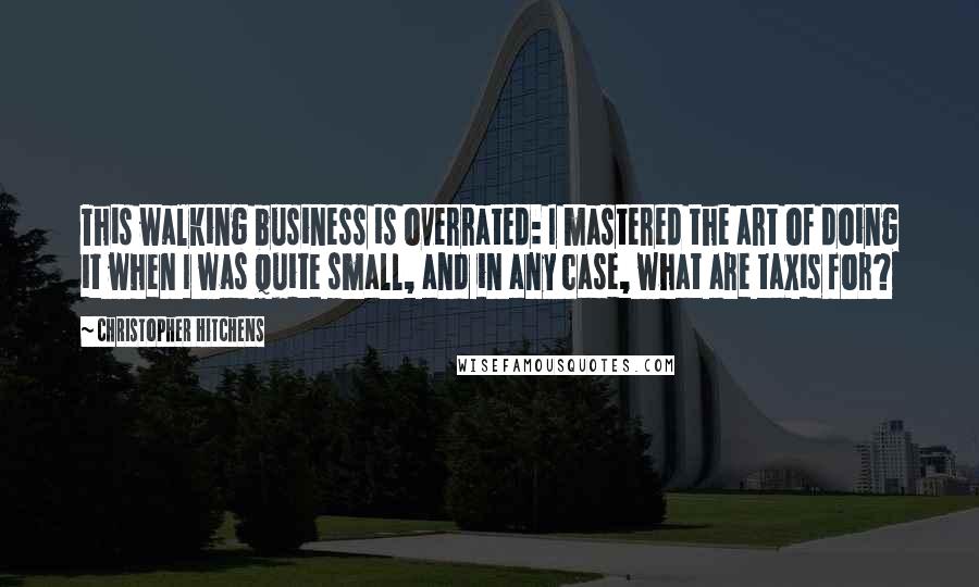 Christopher Hitchens Quotes: This walking business is overrated: I mastered the art of doing it when I was quite small, and in any case, what are taxis for?