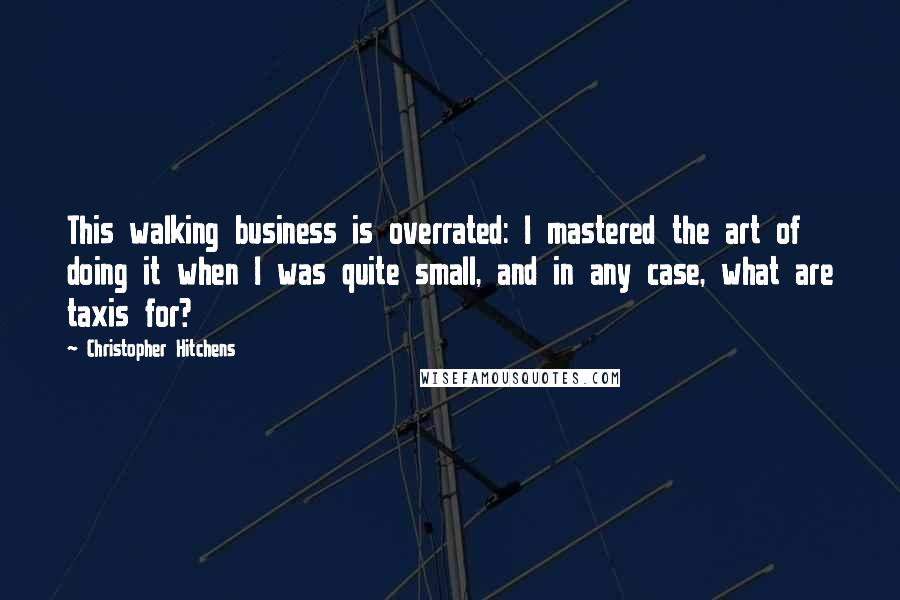Christopher Hitchens Quotes: This walking business is overrated: I mastered the art of doing it when I was quite small, and in any case, what are taxis for?