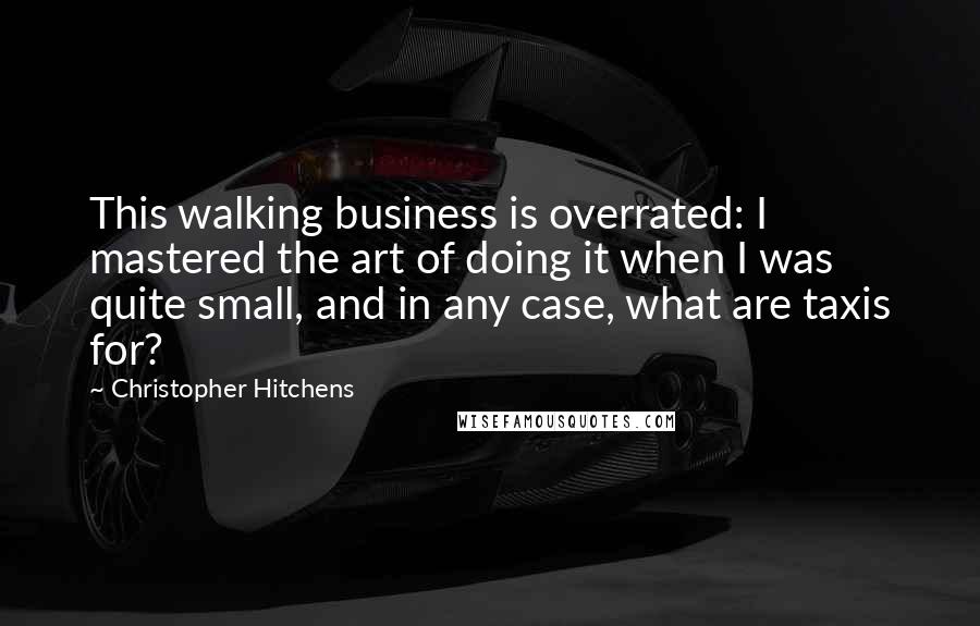 Christopher Hitchens Quotes: This walking business is overrated: I mastered the art of doing it when I was quite small, and in any case, what are taxis for?