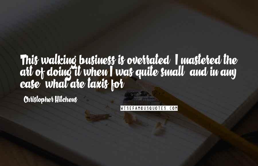 Christopher Hitchens Quotes: This walking business is overrated: I mastered the art of doing it when I was quite small, and in any case, what are taxis for?