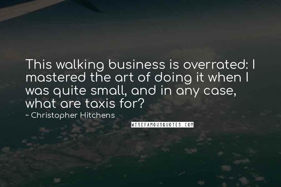 Christopher Hitchens Quotes: This walking business is overrated: I mastered the art of doing it when I was quite small, and in any case, what are taxis for?
