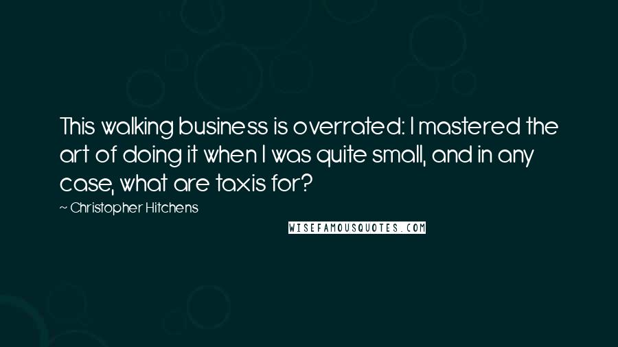 Christopher Hitchens Quotes: This walking business is overrated: I mastered the art of doing it when I was quite small, and in any case, what are taxis for?