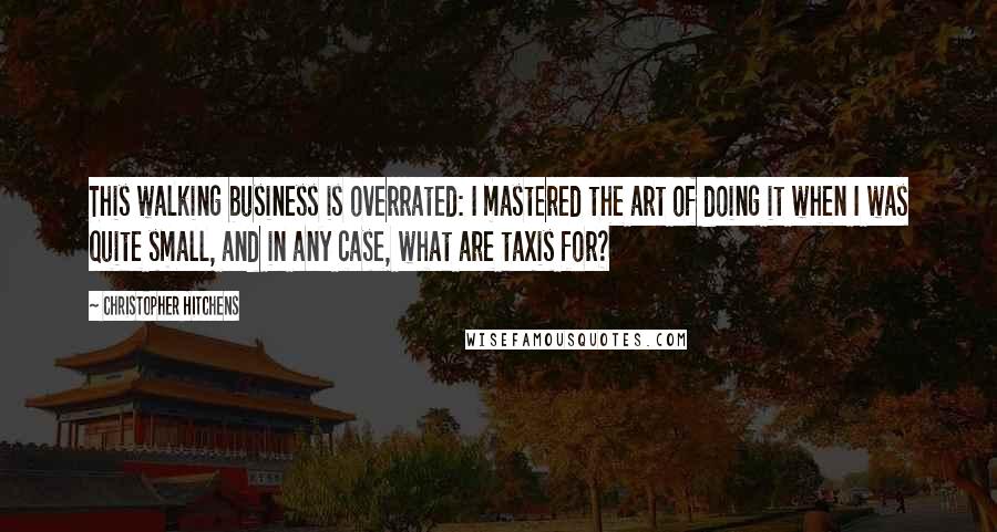 Christopher Hitchens Quotes: This walking business is overrated: I mastered the art of doing it when I was quite small, and in any case, what are taxis for?