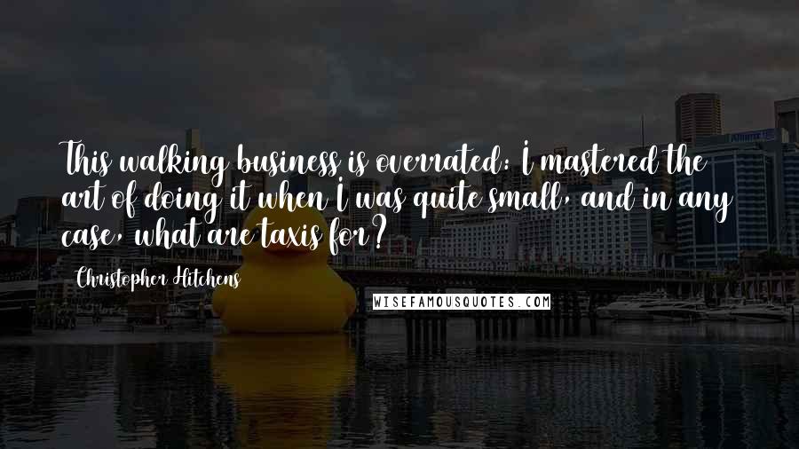 Christopher Hitchens Quotes: This walking business is overrated: I mastered the art of doing it when I was quite small, and in any case, what are taxis for?