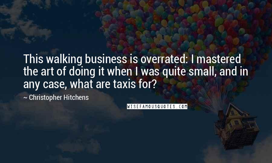 Christopher Hitchens Quotes: This walking business is overrated: I mastered the art of doing it when I was quite small, and in any case, what are taxis for?