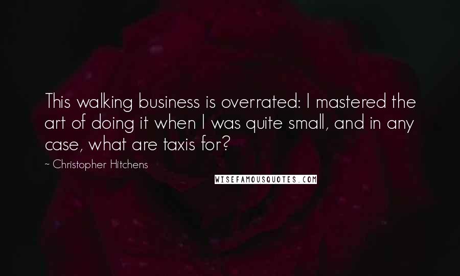 Christopher Hitchens Quotes: This walking business is overrated: I mastered the art of doing it when I was quite small, and in any case, what are taxis for?