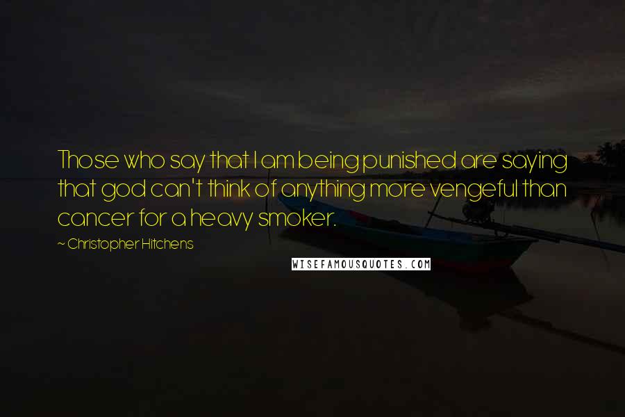 Christopher Hitchens Quotes: Those who say that I am being punished are saying that god can't think of anything more vengeful than cancer for a heavy smoker.