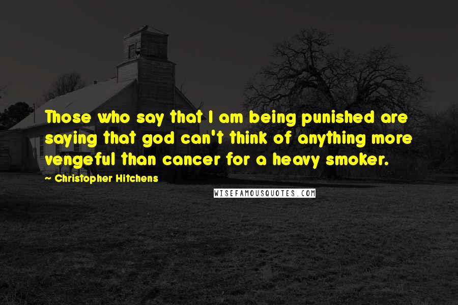 Christopher Hitchens Quotes: Those who say that I am being punished are saying that god can't think of anything more vengeful than cancer for a heavy smoker.