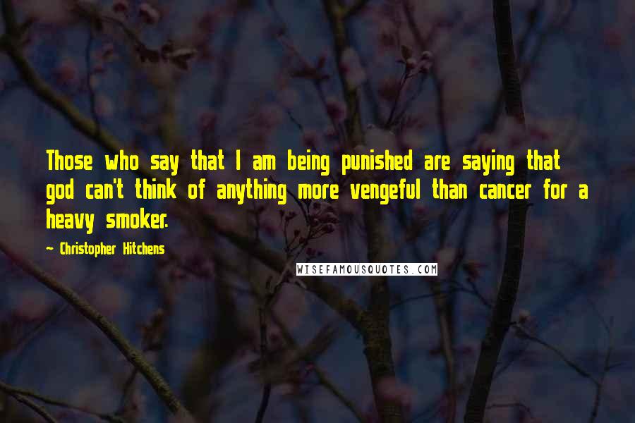 Christopher Hitchens Quotes: Those who say that I am being punished are saying that god can't think of anything more vengeful than cancer for a heavy smoker.