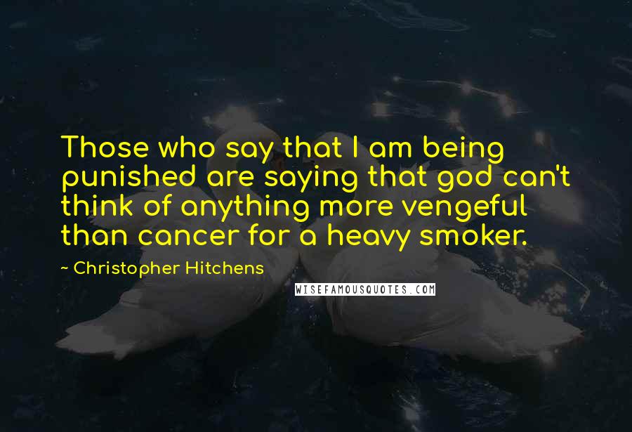 Christopher Hitchens Quotes: Those who say that I am being punished are saying that god can't think of anything more vengeful than cancer for a heavy smoker.