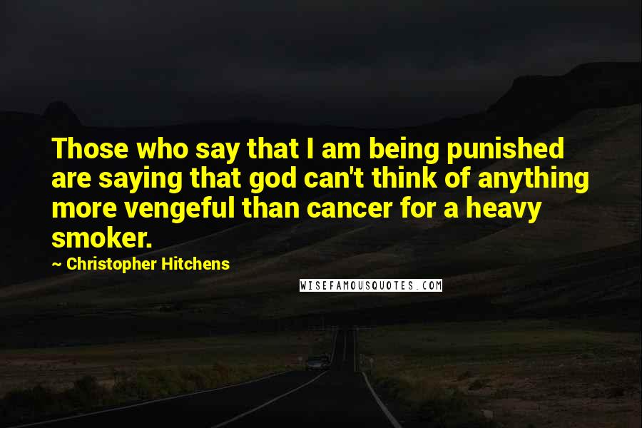 Christopher Hitchens Quotes: Those who say that I am being punished are saying that god can't think of anything more vengeful than cancer for a heavy smoker.