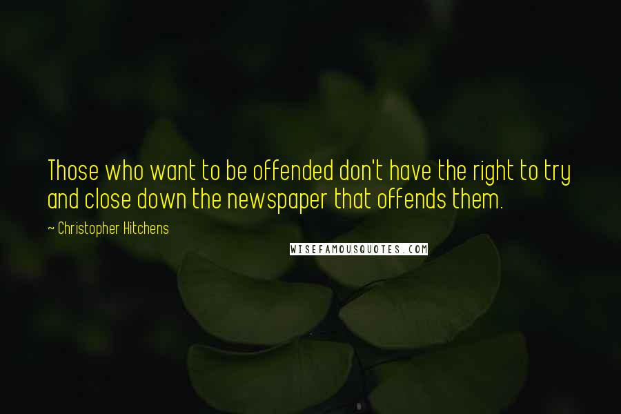 Christopher Hitchens Quotes: Those who want to be offended don't have the right to try and close down the newspaper that offends them.