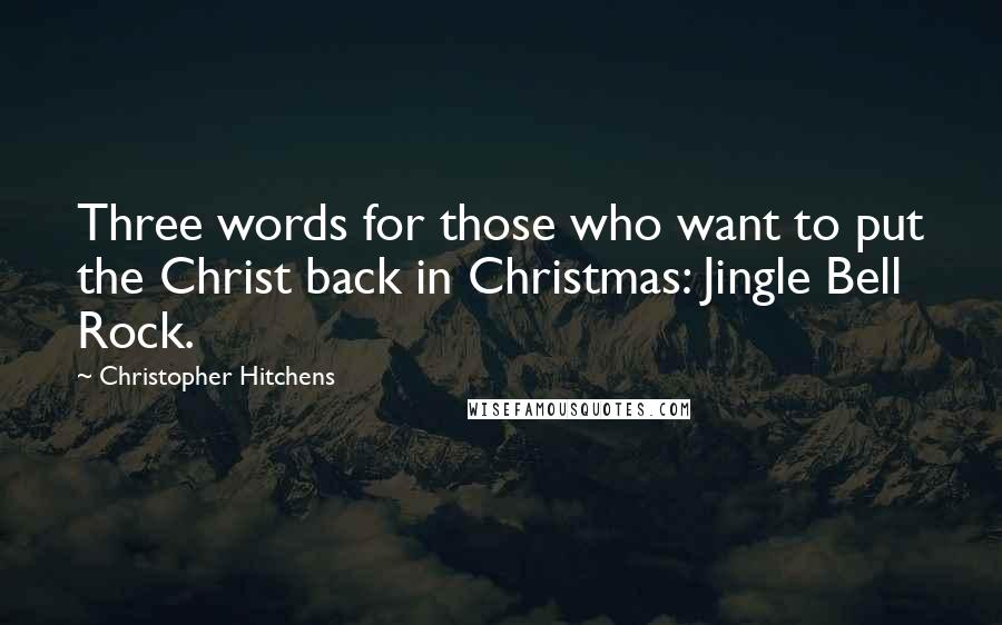 Christopher Hitchens Quotes: Three words for those who want to put the Christ back in Christmas: Jingle Bell Rock.