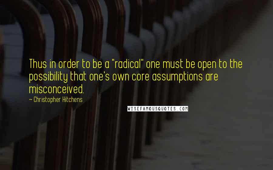 Christopher Hitchens Quotes: Thus in order to be a "radical" one must be open to the possibility that one's own core assumptions are misconceived.
