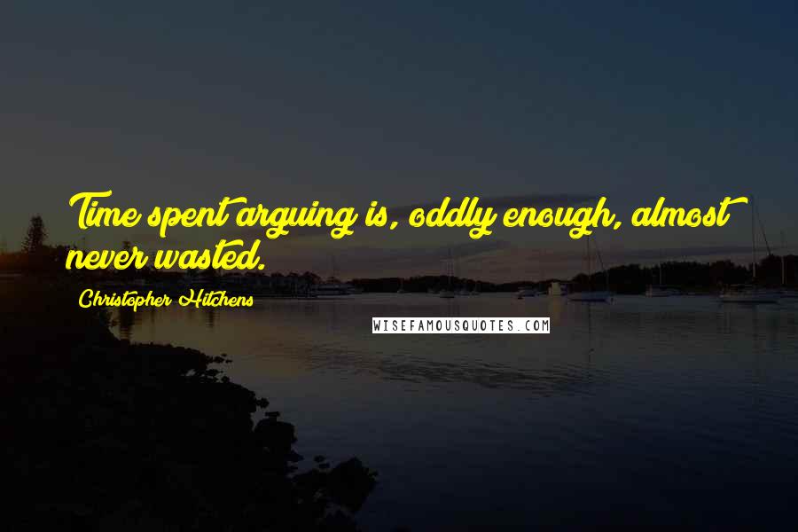 Christopher Hitchens Quotes: Time spent arguing is, oddly enough, almost never wasted.
