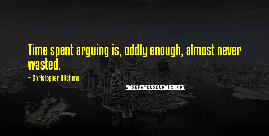 Christopher Hitchens Quotes: Time spent arguing is, oddly enough, almost never wasted.