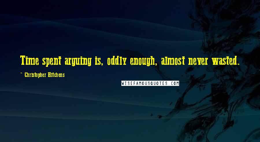 Christopher Hitchens Quotes: Time spent arguing is, oddly enough, almost never wasted.