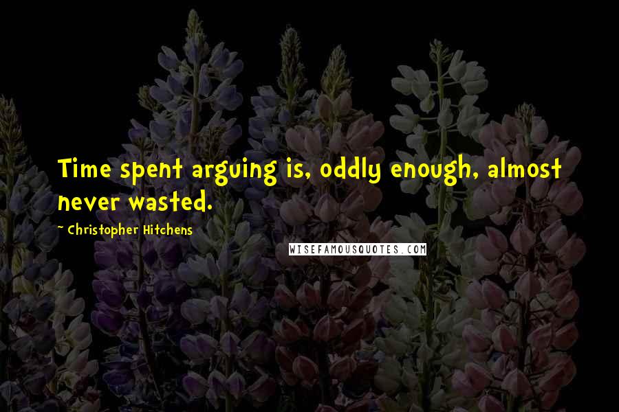 Christopher Hitchens Quotes: Time spent arguing is, oddly enough, almost never wasted.