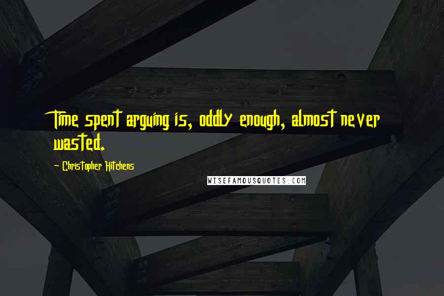 Christopher Hitchens Quotes: Time spent arguing is, oddly enough, almost never wasted.