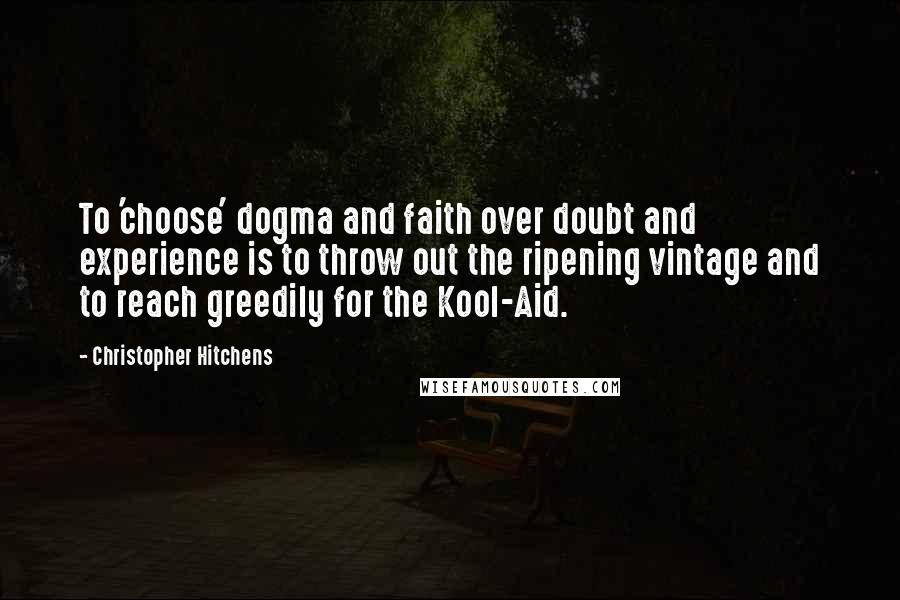 Christopher Hitchens Quotes: To 'choose' dogma and faith over doubt and experience is to throw out the ripening vintage and to reach greedily for the Kool-Aid.