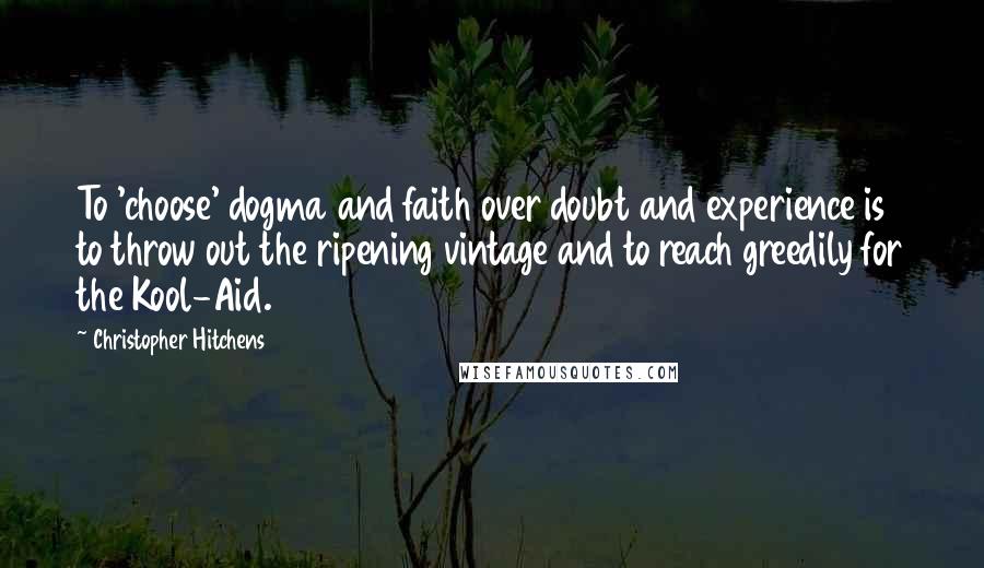 Christopher Hitchens Quotes: To 'choose' dogma and faith over doubt and experience is to throw out the ripening vintage and to reach greedily for the Kool-Aid.