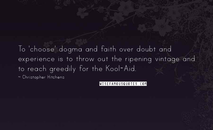 Christopher Hitchens Quotes: To 'choose' dogma and faith over doubt and experience is to throw out the ripening vintage and to reach greedily for the Kool-Aid.