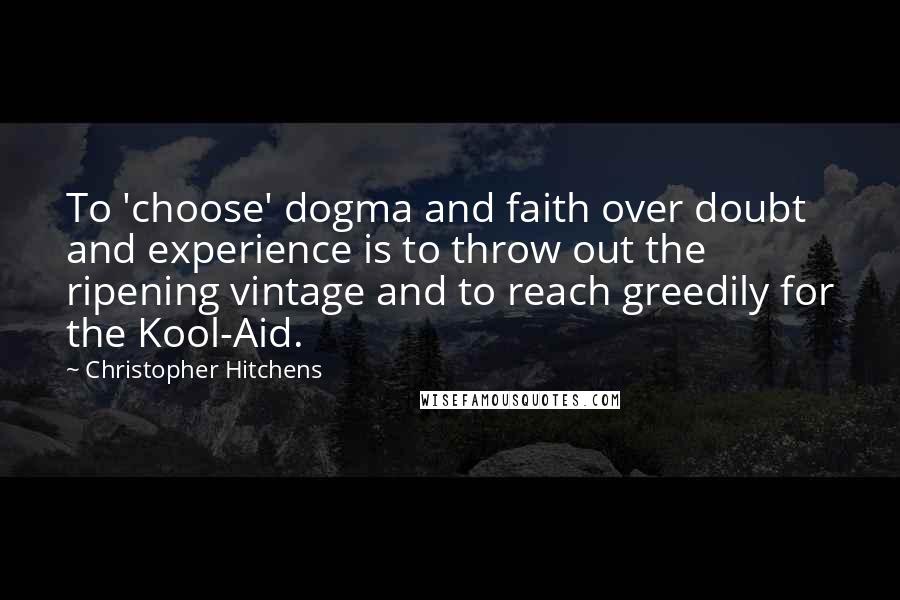 Christopher Hitchens Quotes: To 'choose' dogma and faith over doubt and experience is to throw out the ripening vintage and to reach greedily for the Kool-Aid.