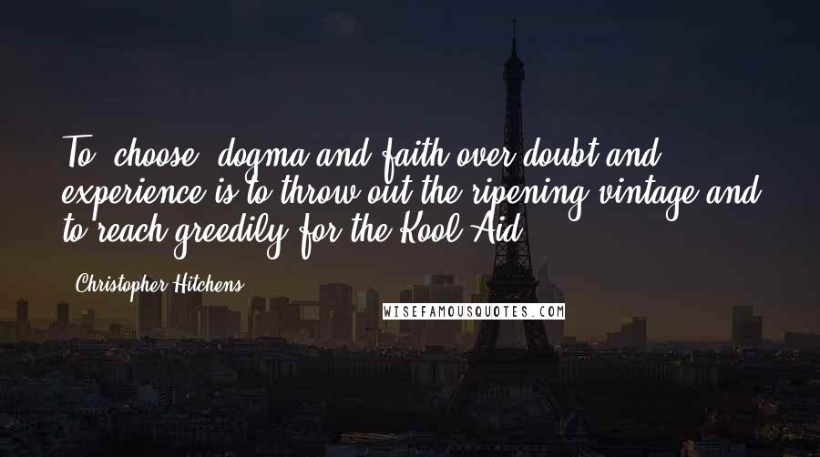 Christopher Hitchens Quotes: To 'choose' dogma and faith over doubt and experience is to throw out the ripening vintage and to reach greedily for the Kool-Aid.