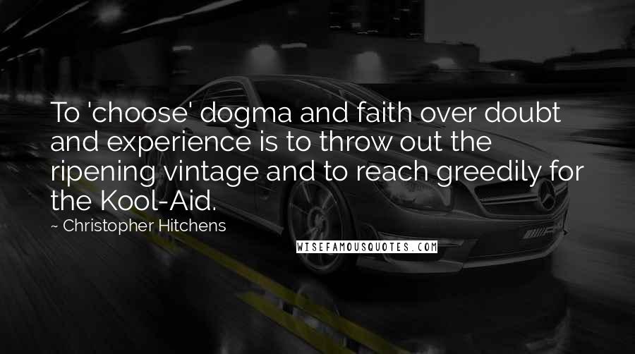 Christopher Hitchens Quotes: To 'choose' dogma and faith over doubt and experience is to throw out the ripening vintage and to reach greedily for the Kool-Aid.
