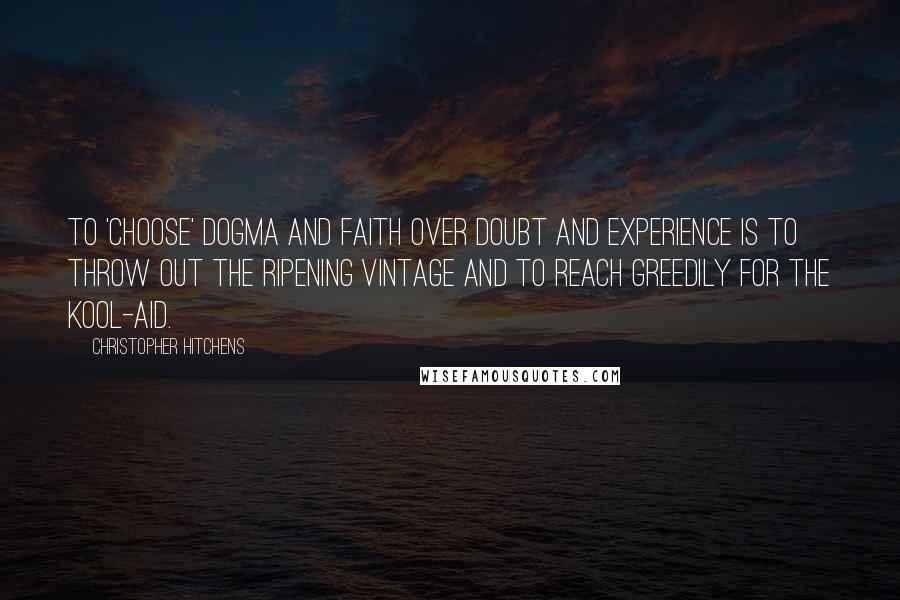 Christopher Hitchens Quotes: To 'choose' dogma and faith over doubt and experience is to throw out the ripening vintage and to reach greedily for the Kool-Aid.