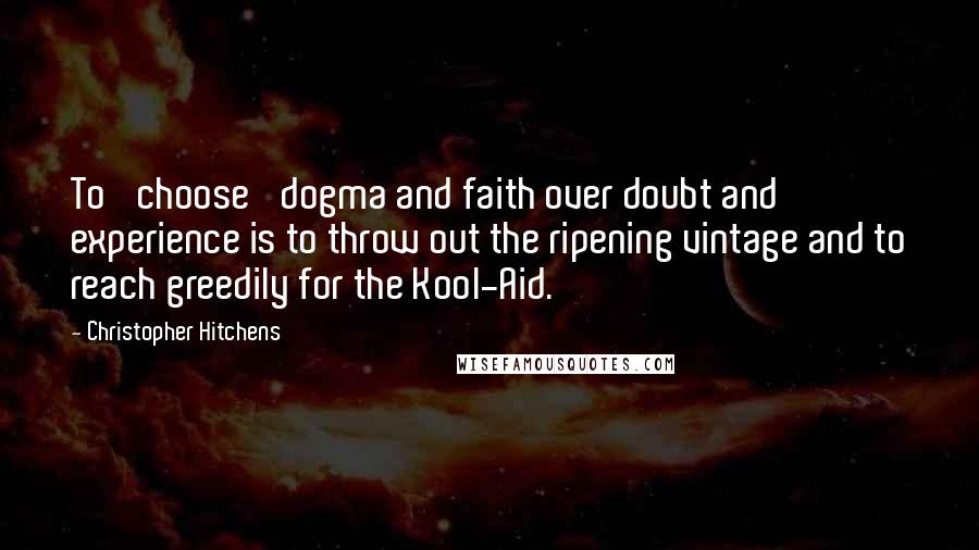 Christopher Hitchens Quotes: To 'choose' dogma and faith over doubt and experience is to throw out the ripening vintage and to reach greedily for the Kool-Aid.