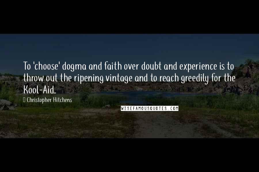 Christopher Hitchens Quotes: To 'choose' dogma and faith over doubt and experience is to throw out the ripening vintage and to reach greedily for the Kool-Aid.