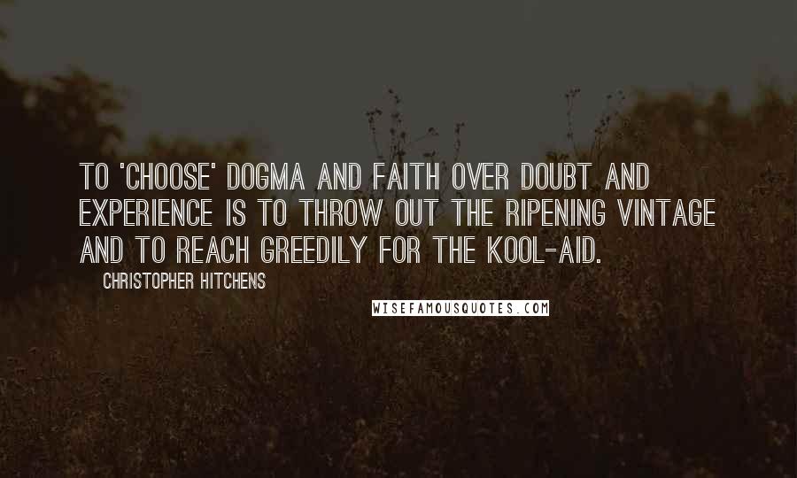 Christopher Hitchens Quotes: To 'choose' dogma and faith over doubt and experience is to throw out the ripening vintage and to reach greedily for the Kool-Aid.