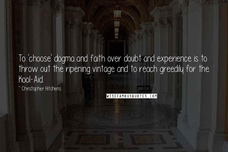 Christopher Hitchens Quotes: To 'choose' dogma and faith over doubt and experience is to throw out the ripening vintage and to reach greedily for the Kool-Aid.