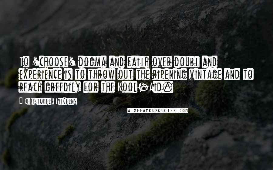 Christopher Hitchens Quotes: To 'choose' dogma and faith over doubt and experience is to throw out the ripening vintage and to reach greedily for the Kool-Aid.