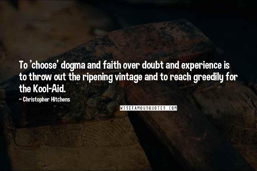 Christopher Hitchens Quotes: To 'choose' dogma and faith over doubt and experience is to throw out the ripening vintage and to reach greedily for the Kool-Aid.