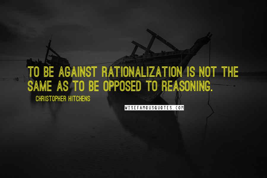 Christopher Hitchens Quotes: To be against rationalization is not the same as to be opposed to reasoning.