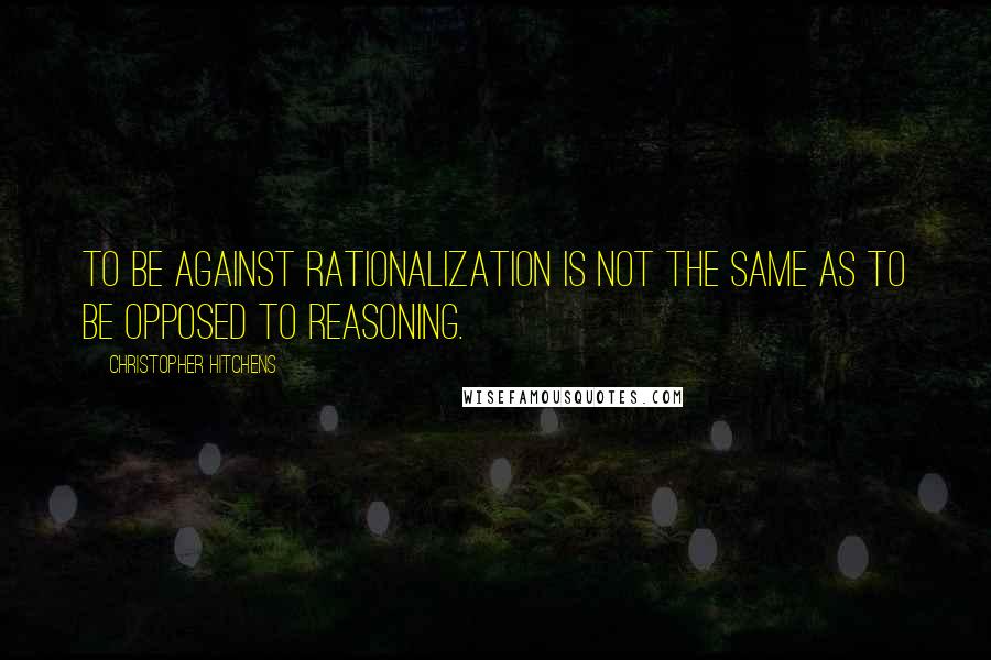 Christopher Hitchens Quotes: To be against rationalization is not the same as to be opposed to reasoning.