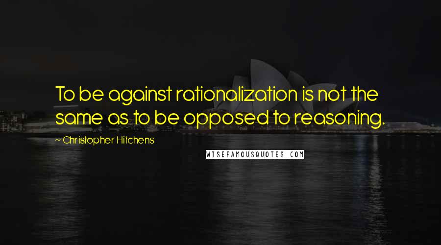 Christopher Hitchens Quotes: To be against rationalization is not the same as to be opposed to reasoning.